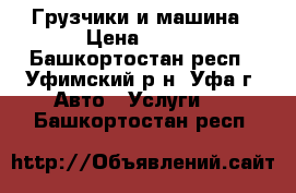 Грузчики и машина › Цена ­ 500 - Башкортостан респ., Уфимский р-н, Уфа г. Авто » Услуги   . Башкортостан респ.